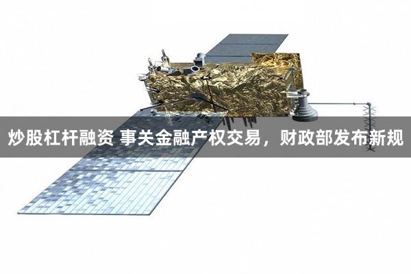 炒股杠杆融资 事关金融产权交易，财政部发布新规