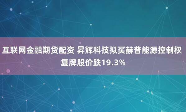 互联网金融期货配资 昇辉科技拟买赫普能源控制权 复牌股价跌19.3%