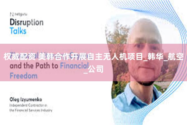 权威配资 美韩合作开展自主无人机项目_韩华_航空_公司