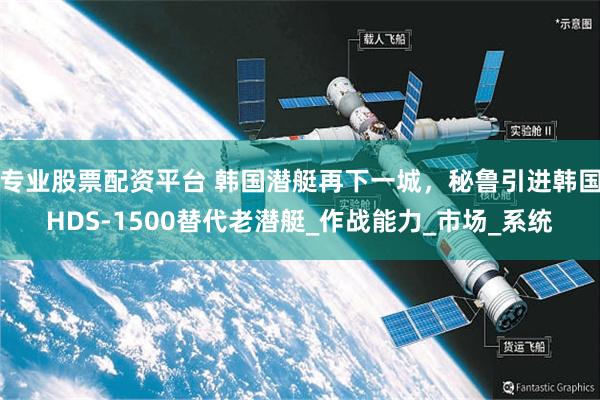 专业股票配资平台 韩国潜艇再下一城，秘鲁引进韩国HDS-1500替代老潜艇_作战能力_市场_系统