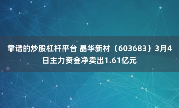 靠谱的炒股杠杆平台 晶华新材（603683）3月4日主力资金净卖出1.61亿元