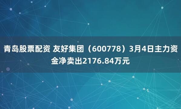 青岛股票配资 友好集团（600778）3月4日主力资金净卖出2176.84万元