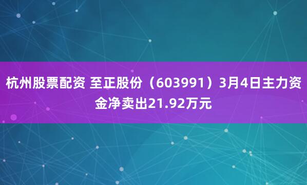 杭州股票配资 至正股份（603991）3月4日主力资金净卖出21.92万元
