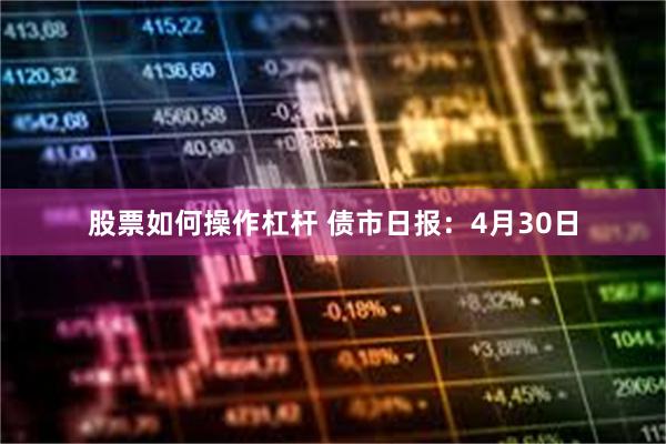 股票如何操作杠杆 债市日报：4月30日