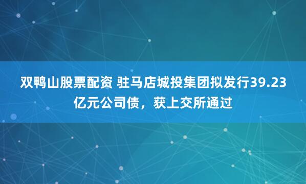 双鸭山股票配资 驻马店城投集团拟发行39.23亿元公司债，获上交所通过
