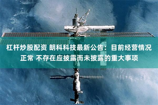 杠杆炒股配资 朗科科技最新公告：目前经营情况正常 不存在应披露而未披露的重大事项