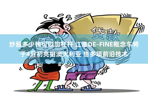炒股多少钱可以加杠杆 江淮DE-FINE概念车将于4月初亮相澳大利亚 搭多项前沿技术