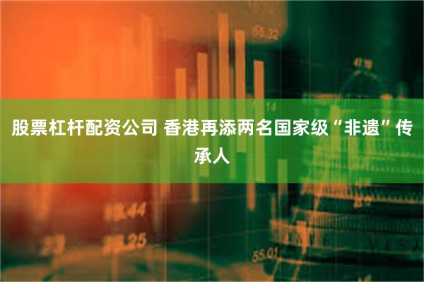 股票杠杆配资公司 香港再添两名国家级“非遗”传承人