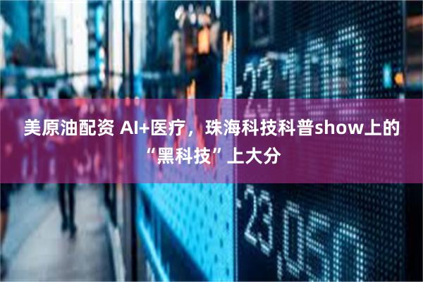 美原油配资 AI+医疗，珠海科技科普show上的“黑科技”上大分