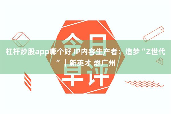杠杆炒股app哪个好 IP内容生产者：造梦“Z世代”｜新英才 燃广州