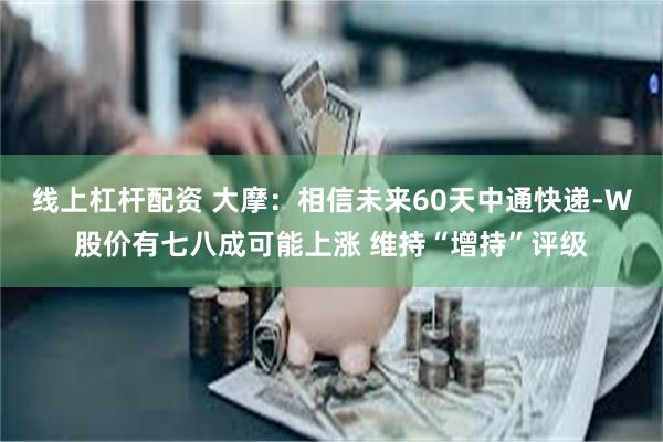 线上杠杆配资 大摩：相信未来60天中通快递-W股价有七八成可能上涨 维持“增持”评级