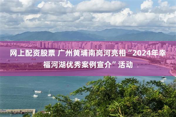 网上配资股票 广州黄埔南岗河亮相“2024年幸福河湖优秀案例宣介”活动