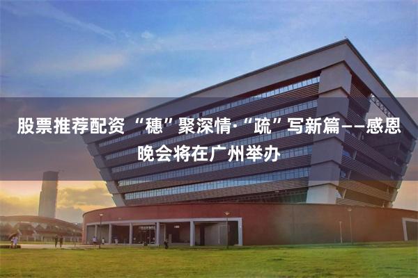 股票推荐配资 “穗”聚深情·“疏”写新篇——感恩晚会将在广州举办