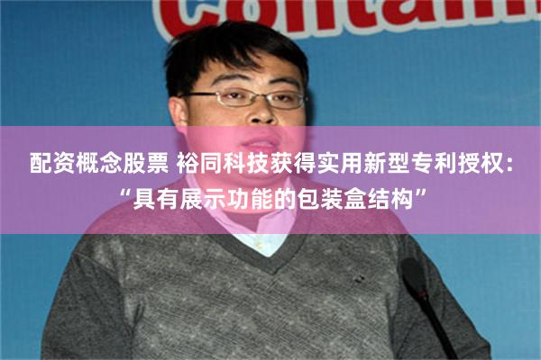 配资概念股票 裕同科技获得实用新型专利授权：“具有展示功能的包装盒结构”