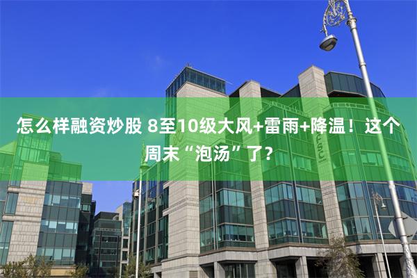 怎么样融资炒股 8至10级大风+雷雨+降温！这个周末“泡汤”了？