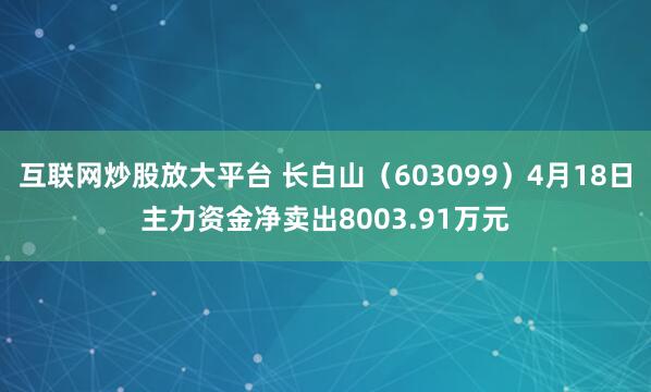 互联网炒股放大平台 长白山（603099）4月18日主力资金净卖出8003.91万元