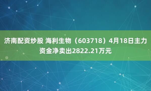 济南配资炒股 海利生物（603718）4月18日主力资金净卖出2822.21万元