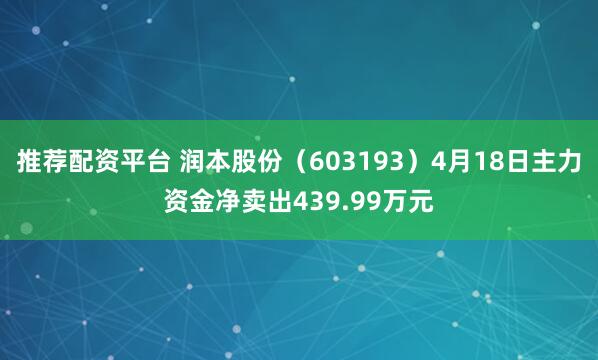 推荐配资平台 润本股份（603193）4月18日主力资金净卖出439.99万元