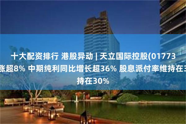 十大配资排行 港股异动 | 天立国际控股(01773)再涨超8% 中期纯利同比增长超36% 股息派付率维持在30%