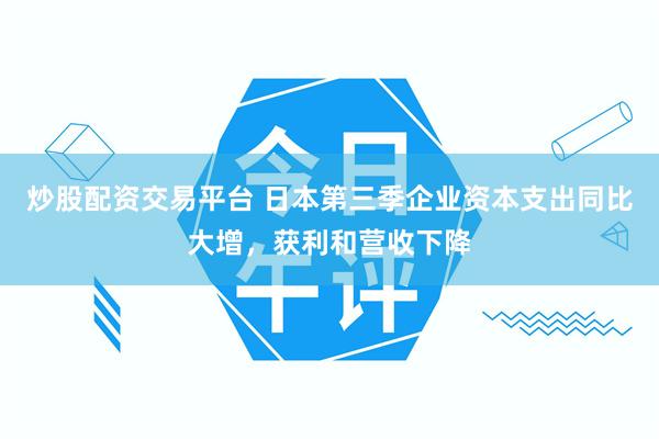 炒股配资交易平台 日本第三季企业资本支出同比大增，获利和营收下降