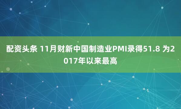 配资头条 11月财新中国制造业PMI录得51.8 为2017年以来最高