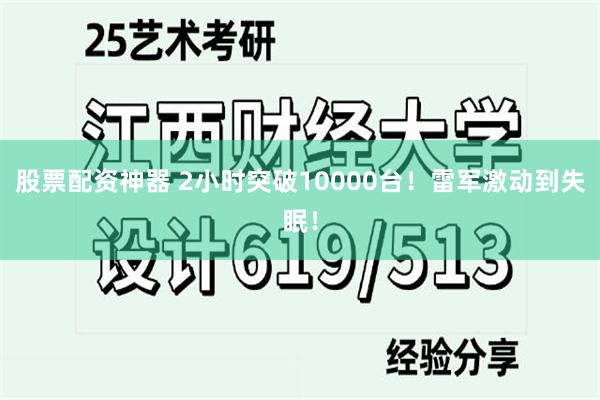 股票配资神器 2小时突破10000台！雷军激动到失眠！