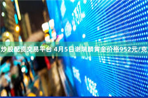 炒股配资交易平台 4月5日谢瑞麟黄金价格952元/克