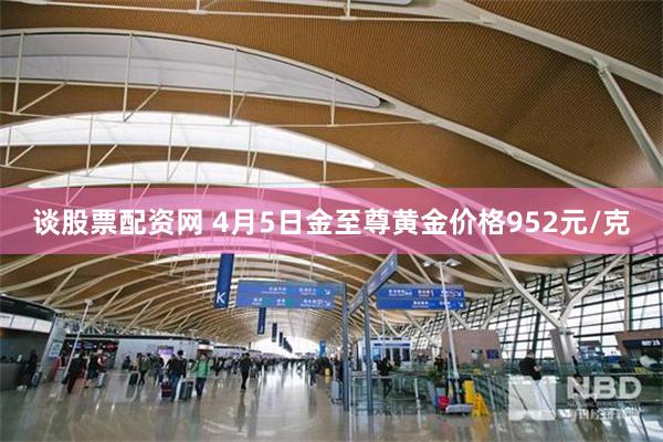 谈股票配资网 4月5日金至尊黄金价格952元/克