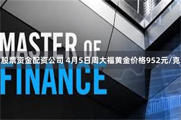 股票资金配资公司 4月5日周大福黄金价格952元/克