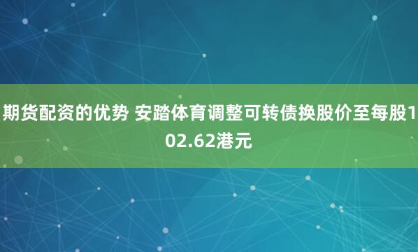 期货配资的优势 安踏体育调整可转债换股价至每股102.62港元