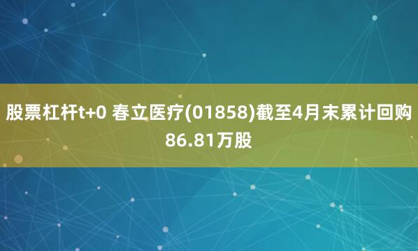 股票杠杆t+0 春立医疗(01858)截至4月末累计回购86.81万股
