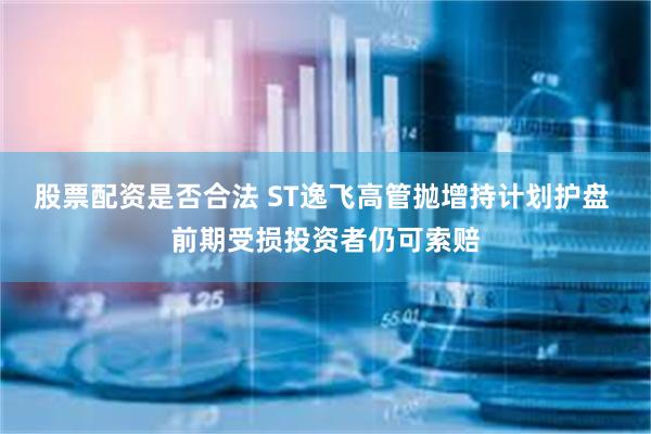 股票配资是否合法 ST逸飞高管抛增持计划护盘 前期受损投资者仍可索赔