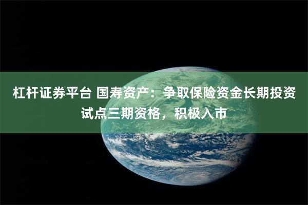 杠杆证券平台 国寿资产：争取保险资金长期投资试点三期资格，积极入市