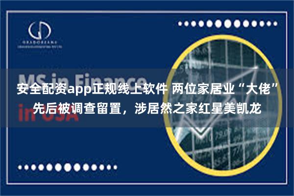 安全配资app正规线上软件 两位家居业“大佬”先后被调查留置，涉居然之家红星美凯龙