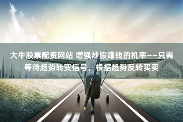 大牛股票配资网站 增强炒股赚钱的机率——只需等待趋势转变信号，根据趋势反转买卖