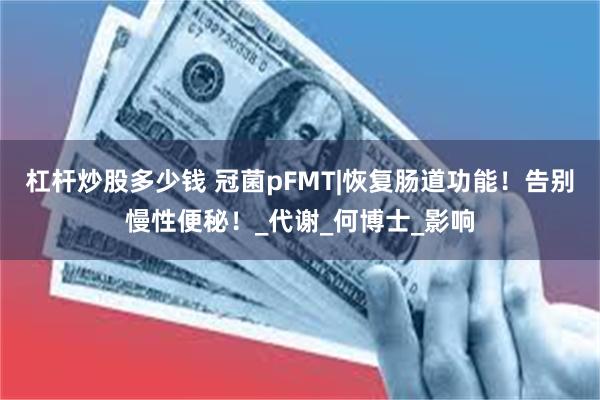 杠杆炒股多少钱 冠菌pFMT|恢复肠道功能！告别慢性便秘！_代谢_何博士_影响
