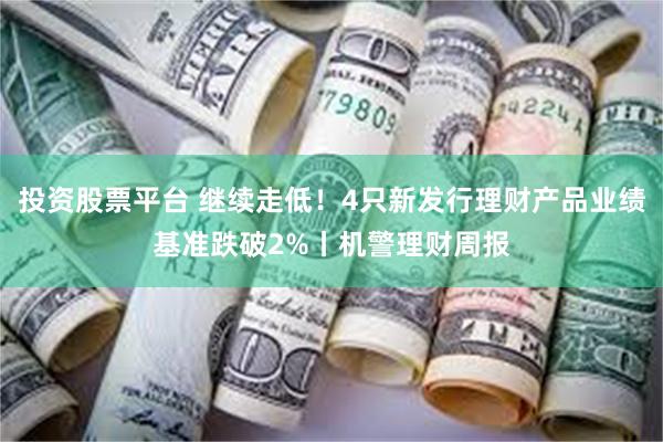 投资股票平台 继续走低！4只新发行理财产品业绩基准跌破2%丨机警理财周报