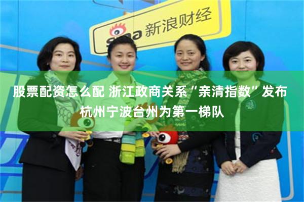 股票配资怎么配 浙江政商关系“亲清指数”发布 杭州宁波台州为第一梯队