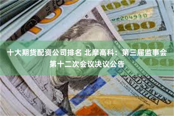 十大期货配资公司排名 北摩高科：第三届监事会第十二次会议决议公告