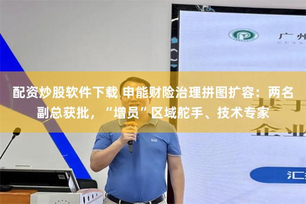配资炒股软件下载 申能财险治理拼图扩容：两名副总获批，“增员”区域舵手、技术专家