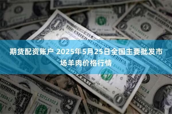 期货配资账户 2025年5月25日全国主要批发市场羊肉价格行情