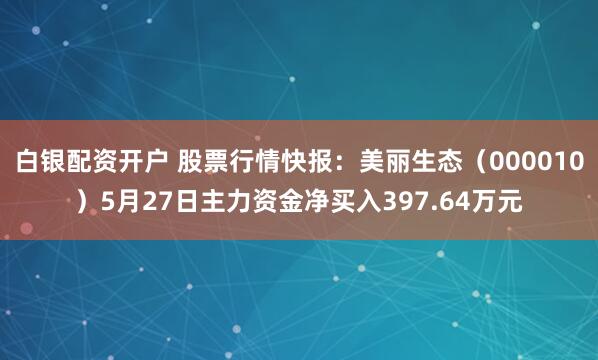 白银配资开户 股票行情快报：美丽生态（000010）5月27日主力资金净买入397.64万元