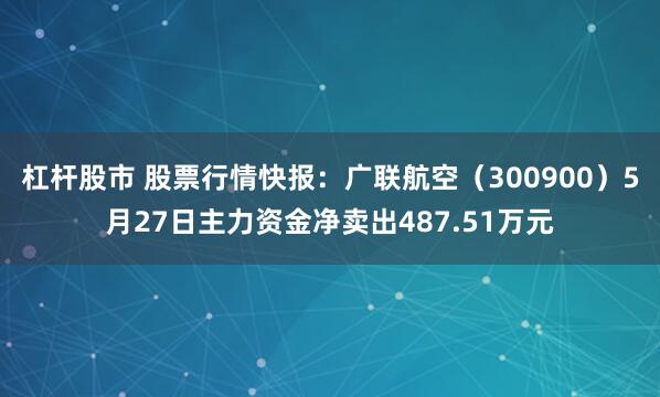 杠杆股市 股票行情快报：广联航空（300900）5月27日主力资金净卖出487.51万元