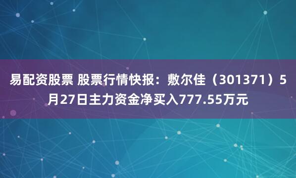 易配资股票 股票行情快报：敷尔佳（301371）5月27日主力资金净买入777.55万元