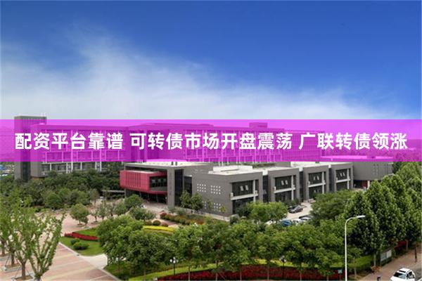 配资平台靠谱 可转债市场开盘震荡 广联转债领涨