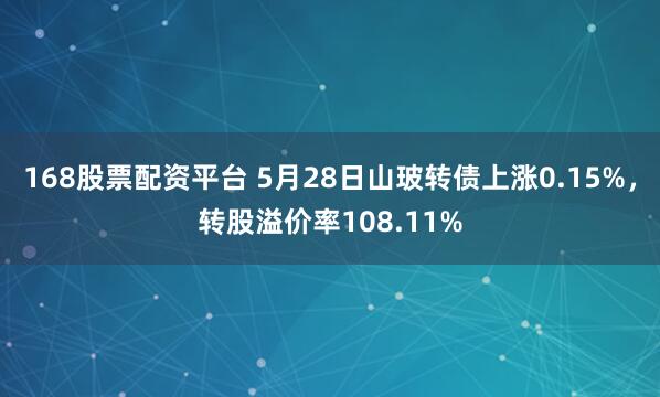 168股票配资平台 5月28日山玻转债上涨0.15%，转股溢价率108.11%