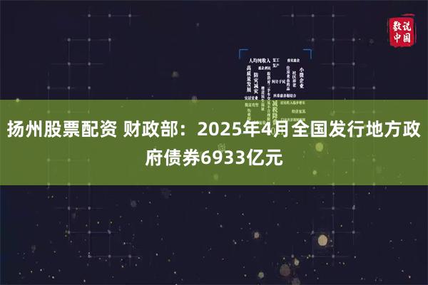 扬州股票配资 财政部：2025年4月全国发行地方政府债券6933亿元