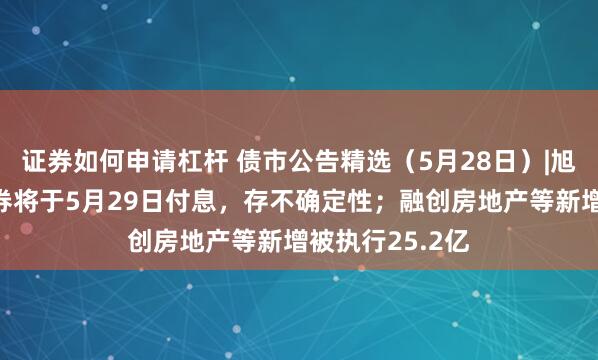 证券如何申请杠杆 债市公告精选（5月28日）|旭辉集团一期债券将于5月29日付息，存不确定性；融创房地产等新增被执行25.2亿