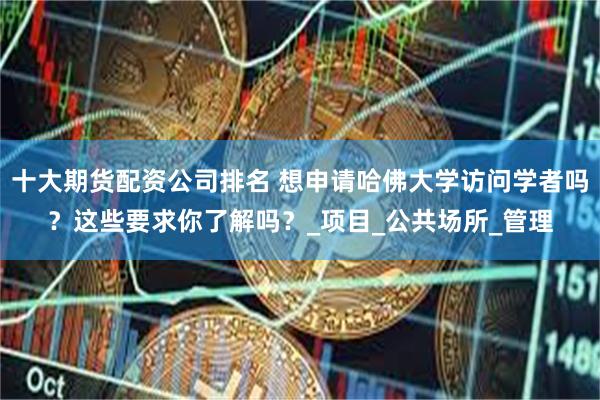 十大期货配资公司排名 想申请哈佛大学访问学者吗？这些要求你了解吗？_项目_公共场所_管理