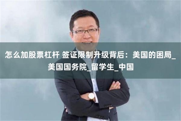怎么加股票杠杆 签证限制升级背后：美国的困局_美国国务院_留学生_中国